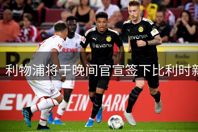 利物浦将于晚间官宣签下比利时新星门将