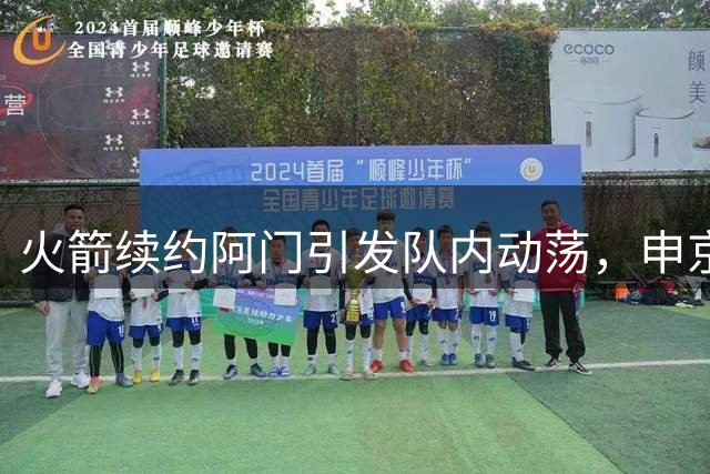 火箭续约阿门引发队内动荡，申京前景堪忧