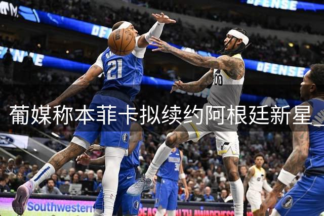 葡媒称本菲卡拟续约阿根廷新星 将其列入长期计划